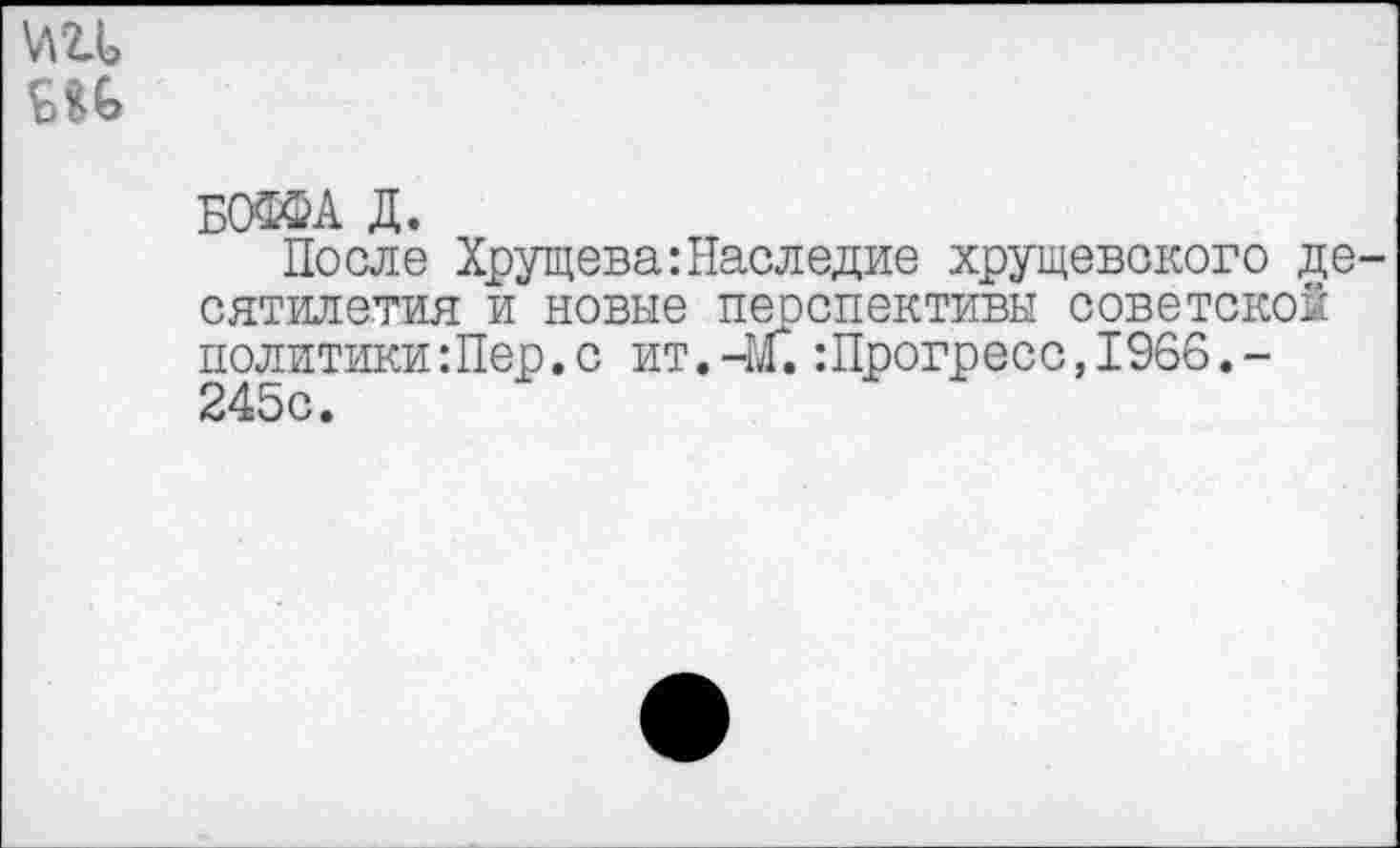 ﻿БСКйА Д.
После Хрущева:Наследие хрущевского де сятилетия и новые перспективы советской политики:Пер.с ит.-М.:Прогр ес с,1966.-245с.